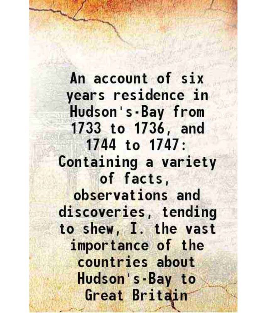 An Account Of Six Years Residence In Hudson'S-Bay From 1733 To 1736, And 1744 To 1747 Containing A Variety Of Facts, Observat-.. An Account Of Six Years Residence In Hudson'S-Bay From 1733 To 1736, And 1744 To 1747 Containing A Variety Of Facts, Observat-..