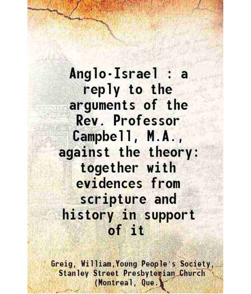 Anglo-Israel : A Reply To The Arguments Of The Rev. Professor Campbell, M.A., Against The Theory Together With Evidences From-.. Anglo-Israel : A Reply To The Arguments Of The Rev. Professor Campbell, M.A., Against The Theory Together With Evidences From-..