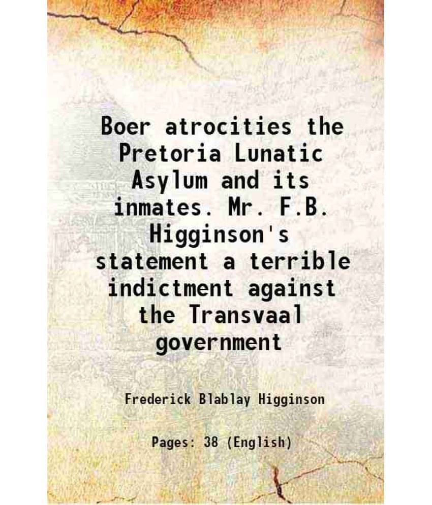     			Boer Atrocities The Pretoria Lunatic Asylum And Its Inmates. Mr. F.B. Higginson'S Statement A Terrible Indictment Against The-..