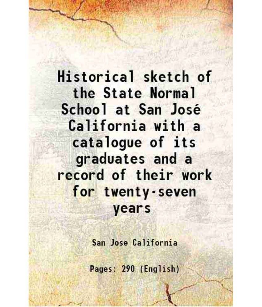 Historical Sketch Of The State Normal School At San Jose California With A Catalogue Of Its Graduates And A Record Of Their W-.. Historical Sketch Of The State Normal School At San Jose California With A Catalogue Of Its Graduates And A Record Of Their W-..