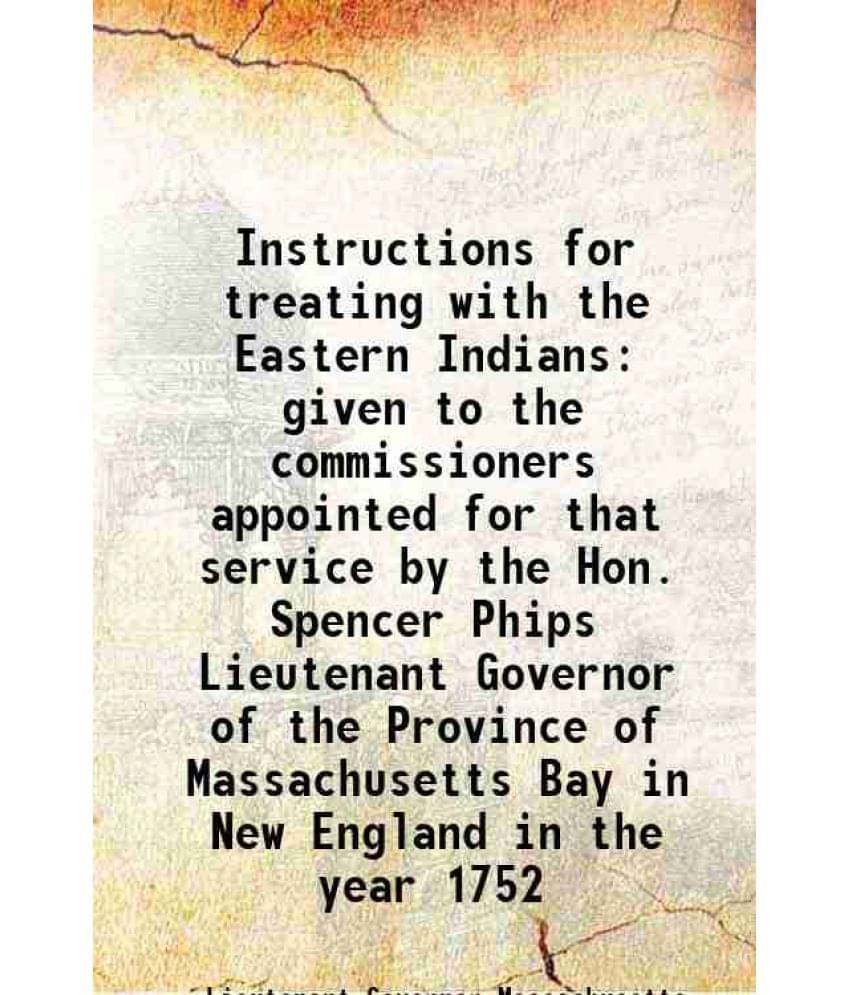 Instructions For Treating With The Eastern Indians Given To The Commissioners Appointed For That Service By The Hon. Spencer -.. Instructions For Treating With The Eastern Indians Given To The Commissioners Appointed For That Service By The Hon. Spencer -..