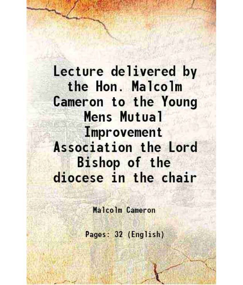Lecture Delivered By The Hon. Malcolm Cameron To The Young Mens Mutual Improvement Association The Lord Bishop Of The Diocese-.. Lecture Delivered By The Hon. Malcolm Cameron To The Young Mens Mutual Improvement Association The Lord Bishop Of The Diocese-..