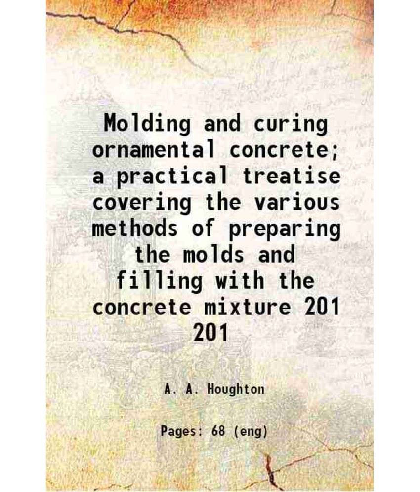Molding And Curing Ornamental Concrete A Practical Treatise Covering The Various Methods Of Preparing The Molds And F Vol. 201.. Molding And Curing Ornamental Concrete A Practical Treatise Covering The Various Methods Of Preparing The Molds And F Vol. 201..