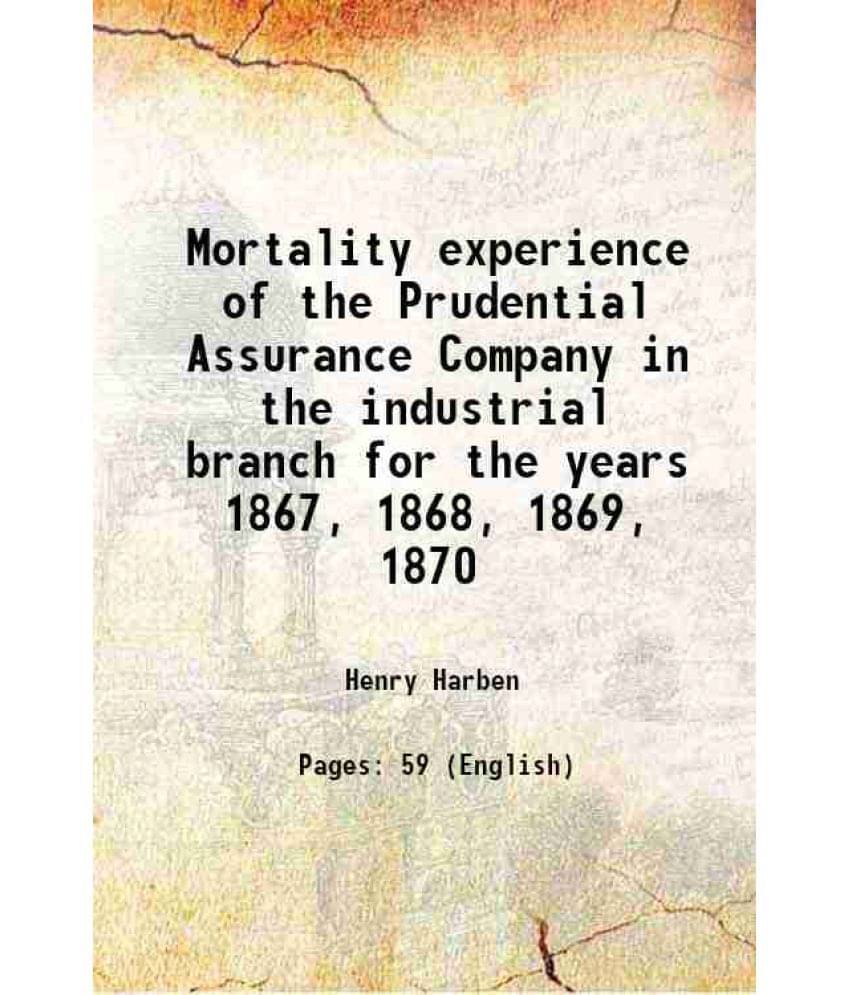 Mortality Experience Of The Prudential Assurance Company In The Industrial Branch For The Years 1867, 1868, 1869, 1870 1871 -.. Mortality Experience Of The Prudential Assurance Company In The Industrial Branch For The Years 1867, 1868, 1869, 1870 1871 -..