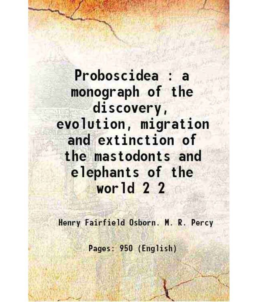Proboscidea : A Monograph Of The Discovery, Evolution, Migration And Extinction Of The Mastodonts And Elephants Of The W Vol. 2.. Proboscidea : A Monograph Of The Discovery, Evolution, Migration And Extinction Of The Mastodonts And Elephants Of The W Vol. 2..