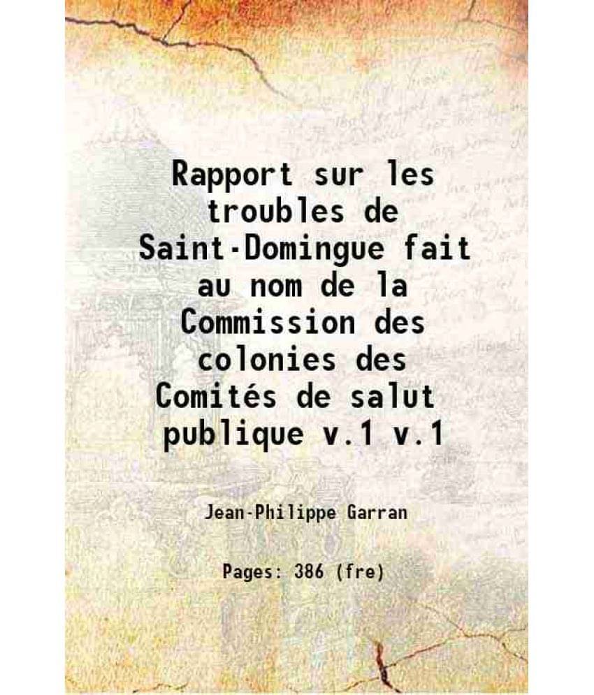 Rapport Sur Les Troubles De Saint-Domingue Fait Au Nom De La Commission Des Colonies Des Comites De Salut Publique Volume V.1-.. Rapport Sur Les Troubles De Saint-Domingue Fait Au Nom De La Commission Des Colonies Des Comites De Salut Publique Volume V.1-..