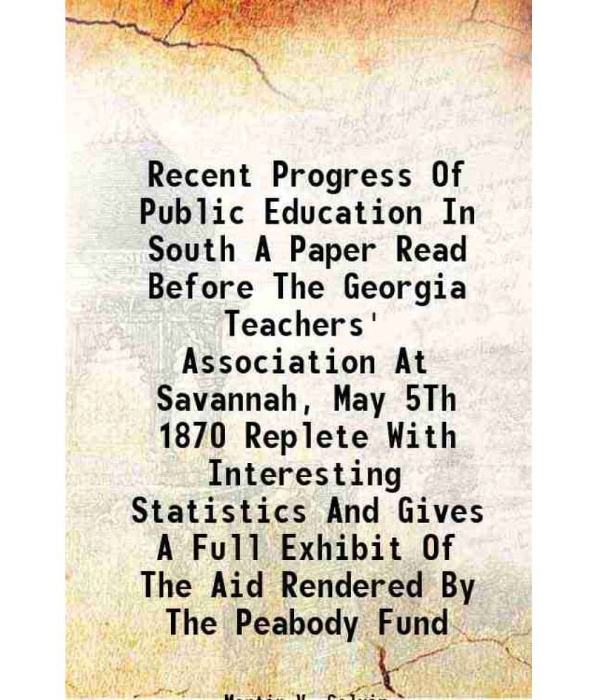 Recent Progress Of Public Education In South A Paper Read Before The Georgia Teachers' Association At Savannah, May 5Th 1870 -.. Recent Progress Of Public Education In South A Paper Read Before The Georgia Teachers' Association At Savannah, May 5Th 1870 -..
