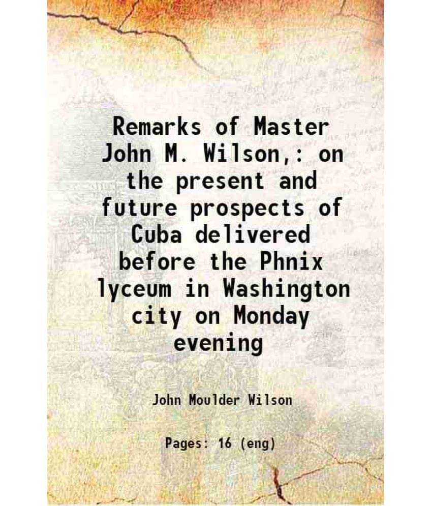 Remarks Of Master John M. Wilson, On The Present And Future Prospects Of Cuba Delivered Before The Phnix Lyceum In Washington-.. Remarks Of Master John M. Wilson, On The Present And Future Prospects Of Cuba Delivered Before The Phnix Lyceum In Washington-..