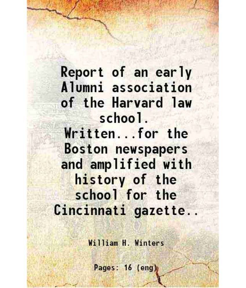 Report Of An Early Alumni Association Of The Harvard Law School. Written...For The Boston Newspapers And Amplified With Histo-.. Report Of An Early Alumni Association Of The Harvard Law School. Written...For The Boston Newspapers And Amplified With Histo-..