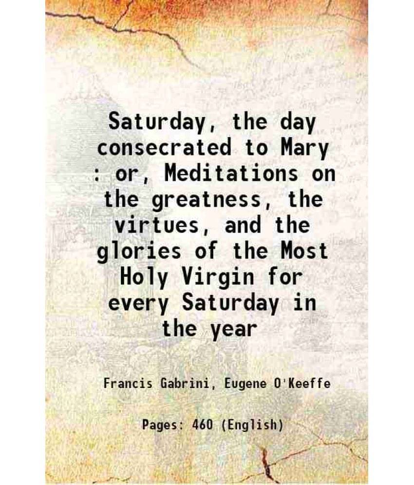 Saturday, The Day Consecrated To Mary : Or, Meditations On The Greatness, The Virtues, And The Glories Of The Most Holy Virgi-.. Saturday, The Day Consecrated To Mary : Or, Meditations On The Greatness, The Virtues, And The Glories Of The Most Holy Virgi-..