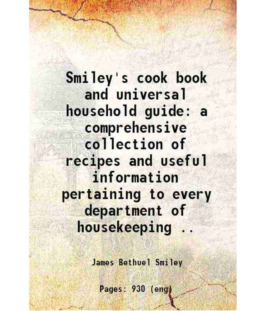 Smiley'S Cook Book And Universal Household Guide A Comprehensive Collection Of Recipes And Useful Information Pertaining To E-.. Smiley'S Cook Book And Universal Household Guide A Comprehensive Collection Of Recipes And Useful Information Pertaining To E-..