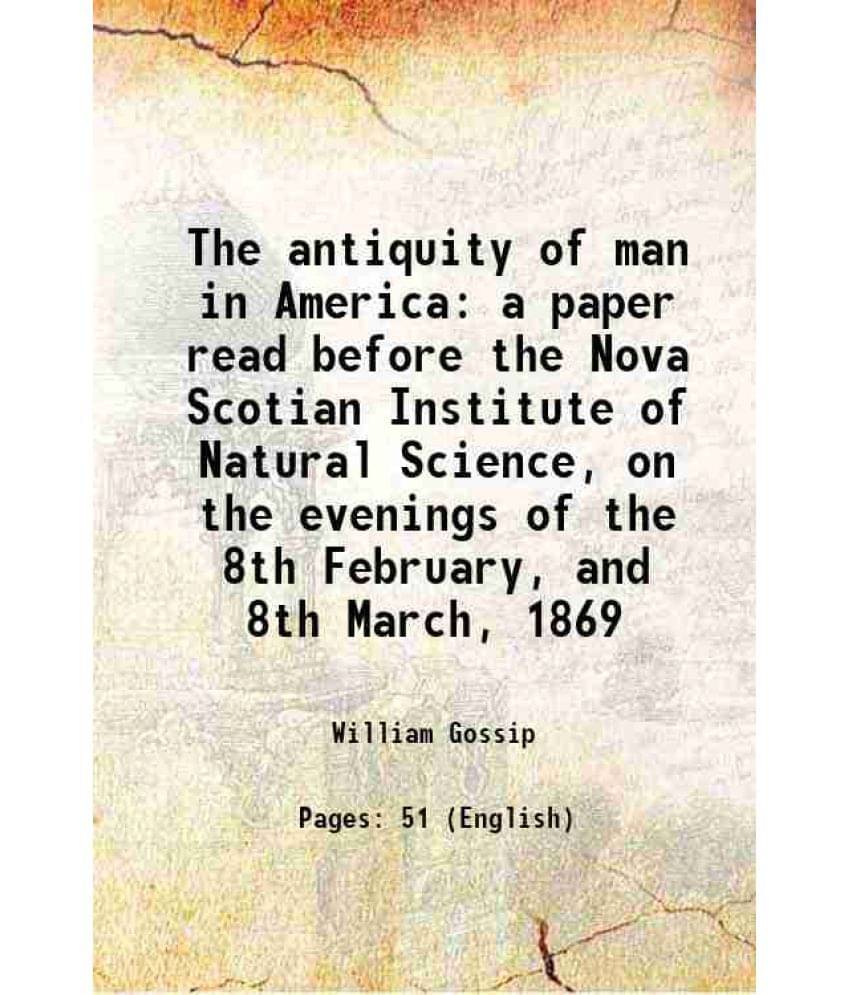 The Antiquity Of Man In America A Paper Read Before The Nova Scotian Institute Of Natural Science, On The Evenings Of The 8Th-.. The Antiquity Of Man In America A Paper Read Before The Nova Scotian Institute Of Natural Science, On The Evenings Of The 8Th-..