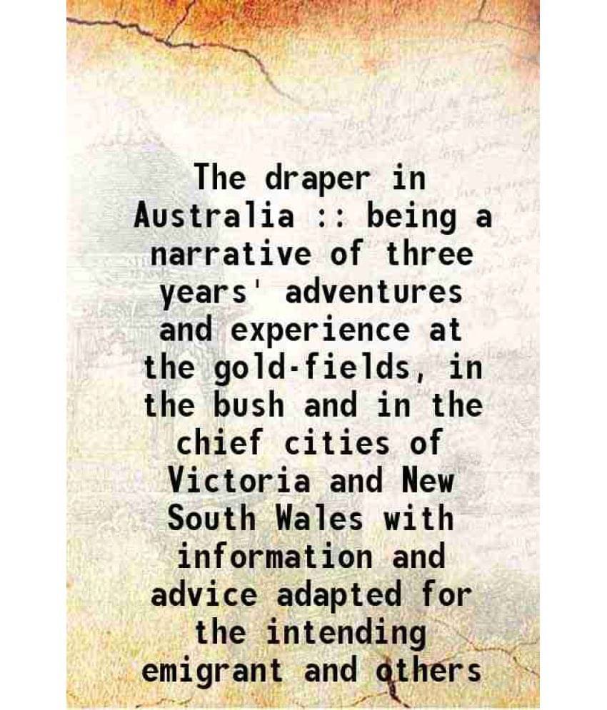 The Draper In Australia : Being A Narrative Of Three Years' Adventures And Experience At The Gold-Fields, In The Bush And In -.. The Draper In Australia : Being A Narrative Of Three Years' Adventures And Experience At The Gold-Fields, In The Bush And In -..