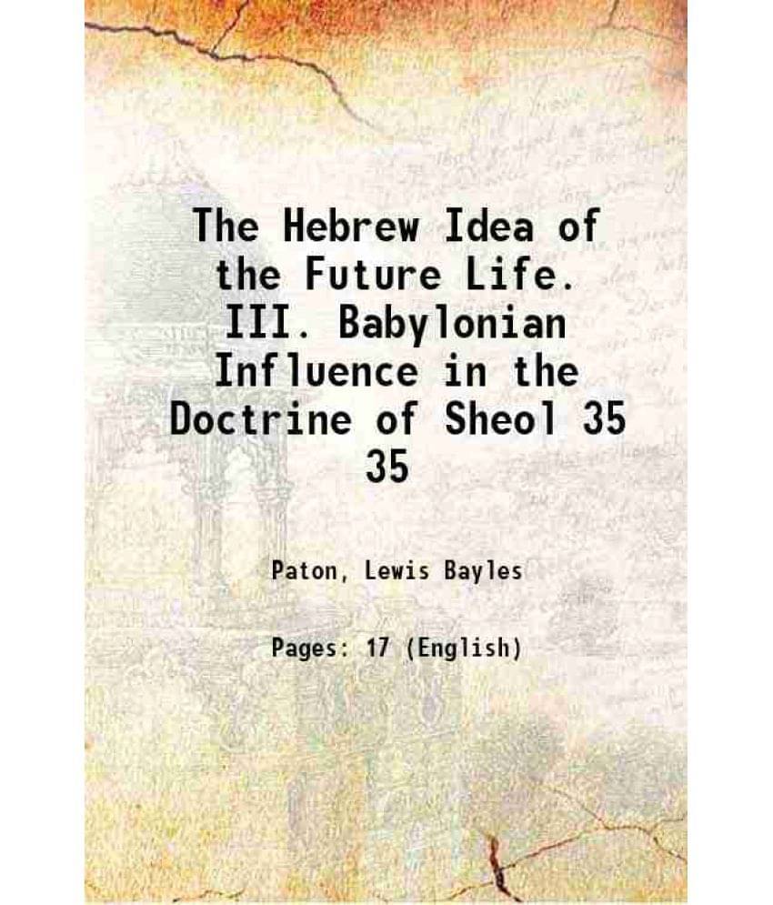 The Hebrew Idea Of The Future Life. Iii. Babylonian Influence In The Doctrine Of Sheol Volume 35 1910 Hardcover The Hebrew Idea Of The Future Life. Iii. Babylonian Influence In The Doctrine Of Sheol Volume 35 1910 Hardcover