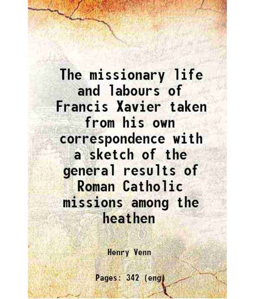 The Missionary Life And Labours Of Francis Xavier Taken From His Own Correspondence With A Sketch Of The General Results Of R-.. The Missionary Life And Labours Of Francis Xavier Taken From His Own Correspondence With A Sketch Of The General Results Of R-..
