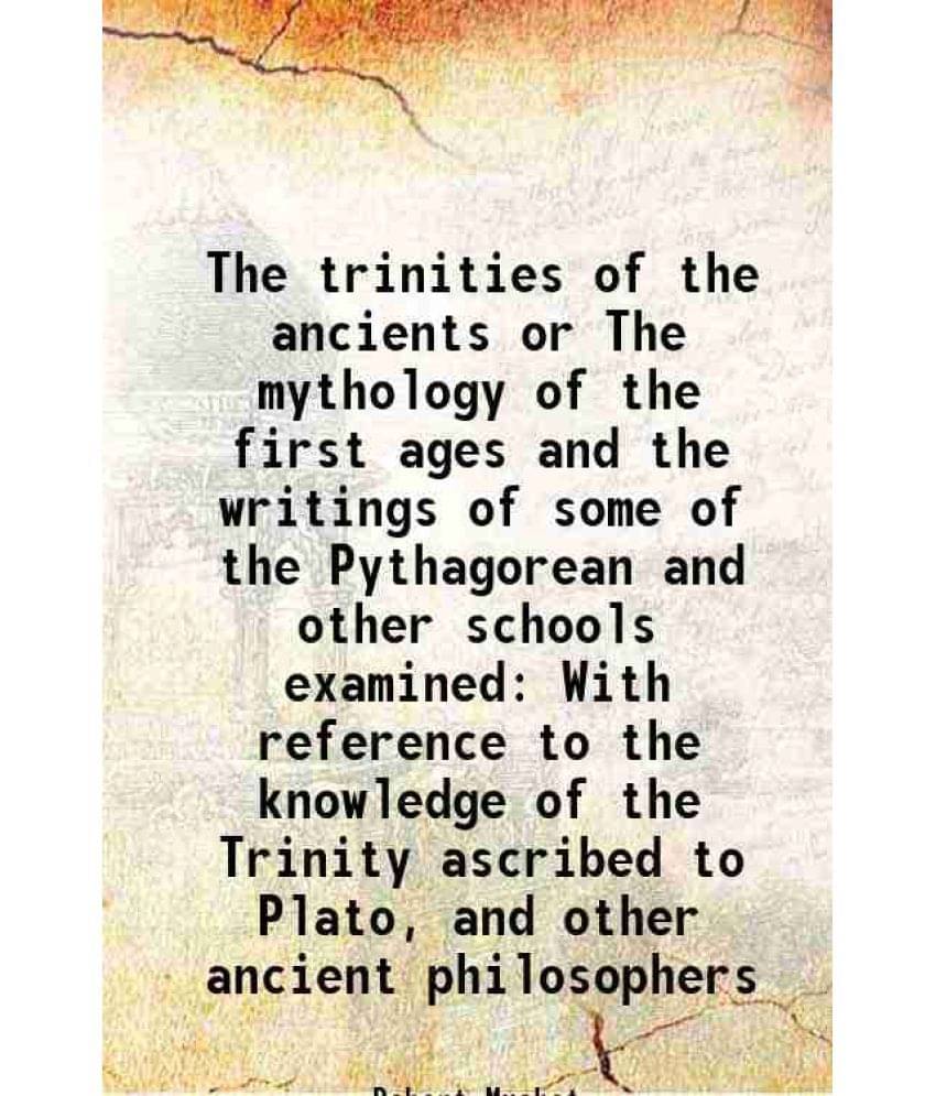 The Trinities Of The Ancients Or The Mythology Of The First Ages And The Writings Of Some Of The Pythagorean And Other School-.. The Trinities Of The Ancients Or The Mythology Of The First Ages And The Writings Of Some Of The Pythagorean And Other School-..