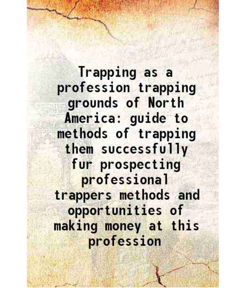 Trapping As A Profession Trapping Grounds Of North America Guide To Methods Of Trapping Them Successfully Fur Prospecting Pro-.. Trapping As A Profession Trapping Grounds Of North America Guide To Methods Of Trapping Them Successfully Fur Prospecting Pro-..