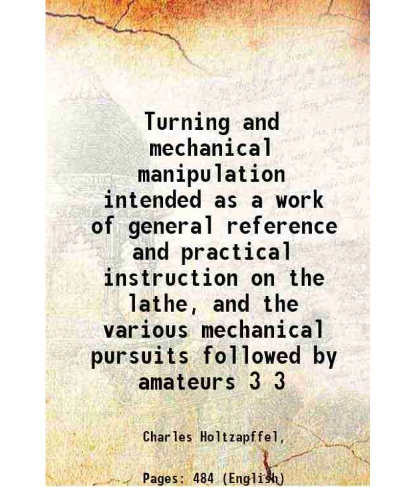 Turning And Mechanical Manipulation Intended As A Work Of General Reference And Practical Instruction On The Lathe, And Vol. 3.. Turning And Mechanical Manipulation Intended As A Work Of General Reference And Practical Instruction On The Lathe, And Vol. 3..