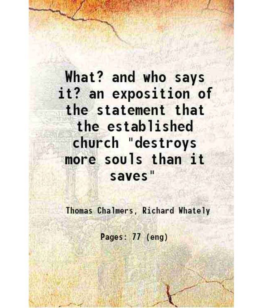 What? And Who Says It? An Exposition Of The Statement That The Established Church Destroys More Souls Than It Saves 1837 H-.. What? And Who Says It? An Exposition Of The Statement That The Established Church Destroys More Souls Than It Saves 1837 H-..