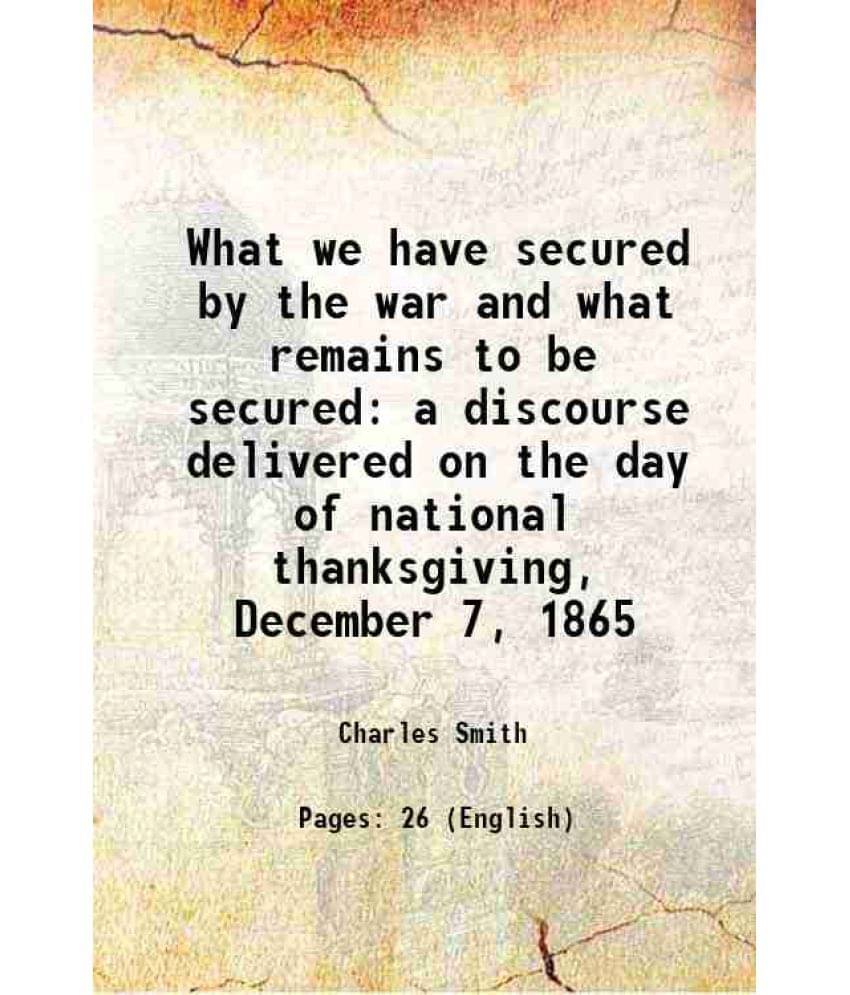 What We Have Secured By The War And What Remains To Be Secured A Discourse Delivered On The Day Of National Thanksgiving, Dec-.. What We Have Secured By The War And What Remains To Be Secured A Discourse Delivered On The Day Of National Thanksgiving, Dec-..