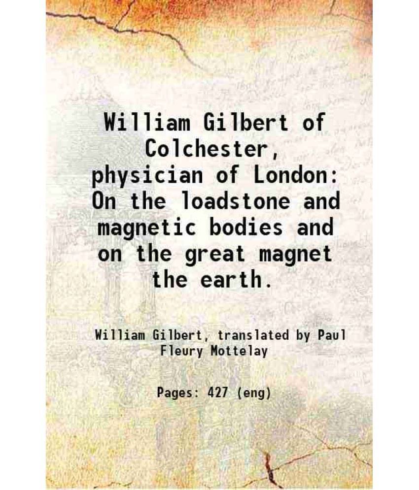 William Gilbert Of Colchester, Physician Of London On The Loadstone And Magnetic Bodies And On The Great Magnet The Earth. 18-.. William Gilbert Of Colchester, Physician Of London On The Loadstone And Magnetic Bodies And On The Great Magnet The Earth. 18-..