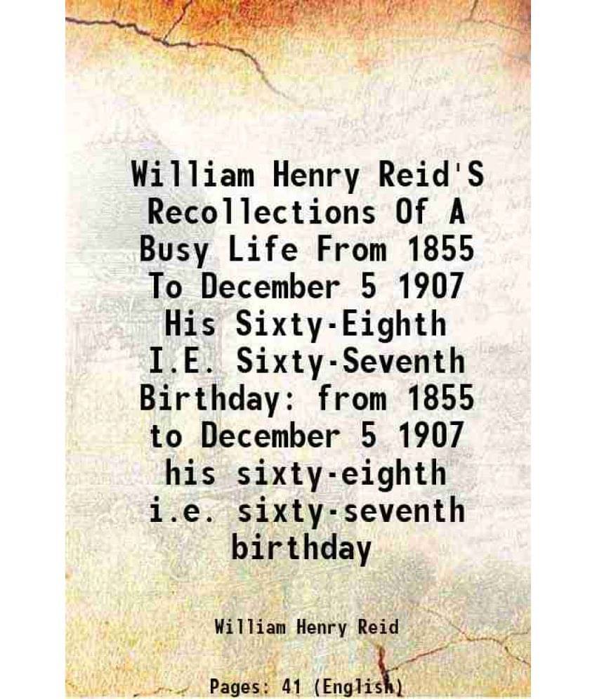 William Henry Reid'S Recollections Of A Busy Life From 1855 To December 5 1907 His Sixty-Eighth I.E. Sixty-Seventh Birthday F-.. William Henry Reid'S Recollections Of A Busy Life From 1855 To December 5 1907 His Sixty-Eighth I.E. Sixty-Seventh Birthday F-..