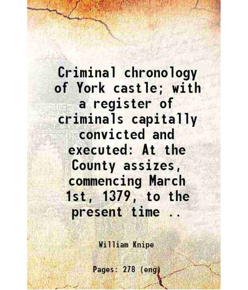 Criminal Chronology Of York Castle With A Register Of Criminals Capitally Convicted And Executed At The County Assizes, Comm-.. Criminal Chronology Of York Castle With A Register Of Criminals Capitally Convicted And Executed At The County Assizes, Comm-..