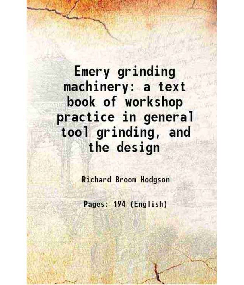 Emery Grinding Machinery: A Text Book Of Workshop Practice In General Tool Grinding, And The Design 1903 Hardcover Emery Grinding Machinery: A Text Book Of Workshop Practice In General Tool Grinding, And The Design 1903 Hardcover