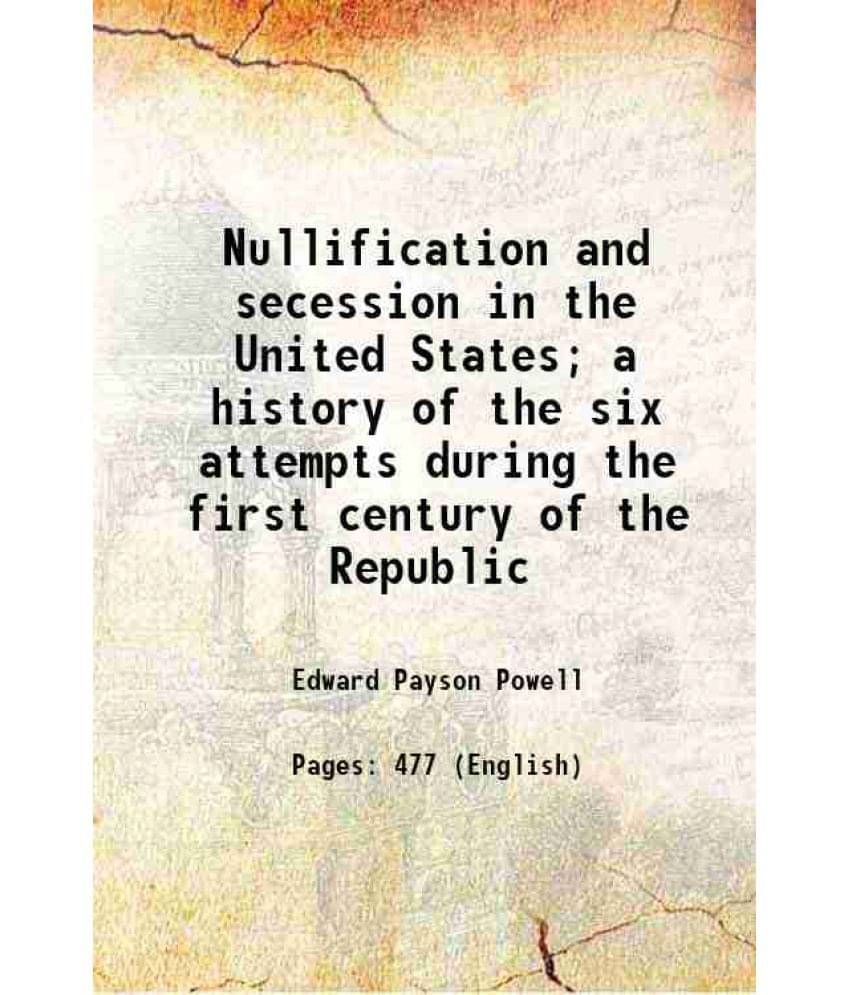     			Nullification And Secession In The United States A History Of The Six Attempts During The First Century Of The Republic 1897-..