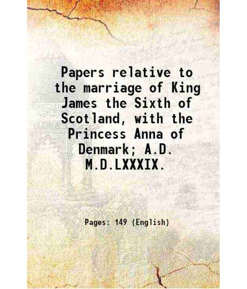 Papers Relative To The Marriage Of King James The Sixth Of Scotland, With The Princess Anna Of Denmark A.D. M.D.Lxxxix. 1828-.. Papers Relative To The Marriage Of King James The Sixth Of Scotland, With The Princess Anna Of Denmark A.D. M.D.Lxxxix. 1828-..