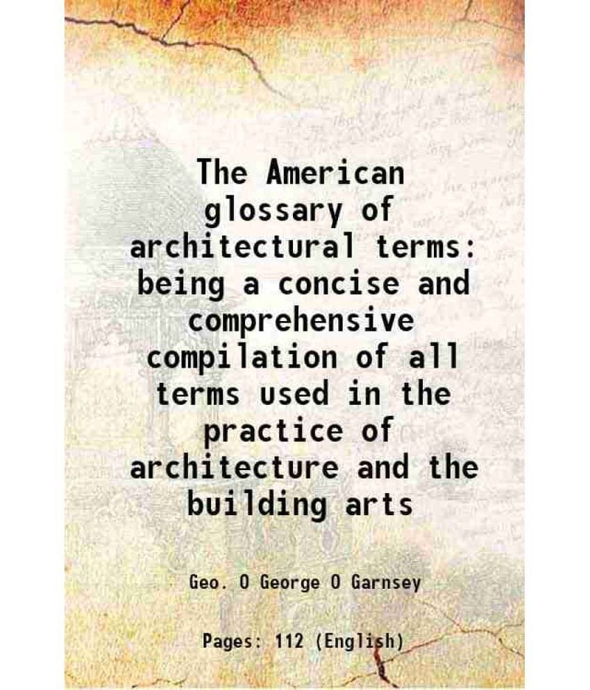 The American Glossary Of Architectural Terms Being A Concise And Comprehensive Compilation Of All Terms Used In The Practice -.. The American Glossary Of Architectural Terms Being A Concise And Comprehensive Compilation Of All Terms Used In The Practice -..