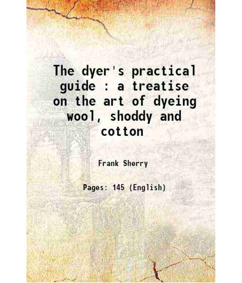     			The Dyer'S Practical Guide : A Treatise On The Art Of Dyeing Wool, Shoddy And Cotton 1884 Hardcover