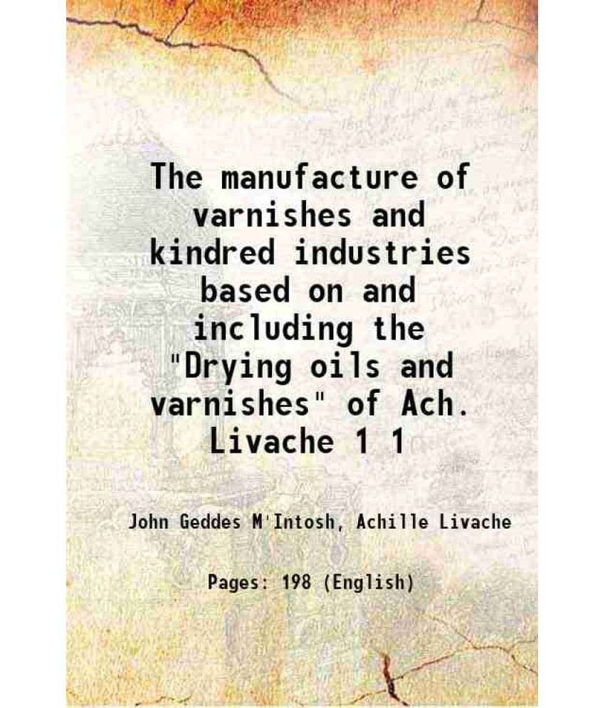 The Manufacture Of Varnishes And Kindred Industries Based On And Including The Drying Oils And Varnishes Of Ach. Livac Volume 1.. The Manufacture Of Varnishes And Kindred Industries Based On And Including The Drying Oils And Varnishes Of Ach. Livac Volume 1..