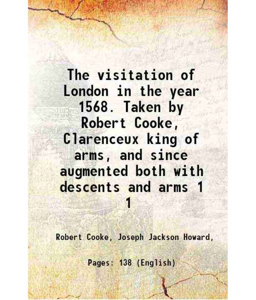 The Visitation Of London In The Year 1568. Taken By Robert Cooke, Clarenceux King Of Arms, And Since Augmented Both With Vol. 1.. The Visitation Of London In The Year 1568. Taken By Robert Cooke, Clarenceux King Of Arms, And Since Augmented Both With Vol. 1..