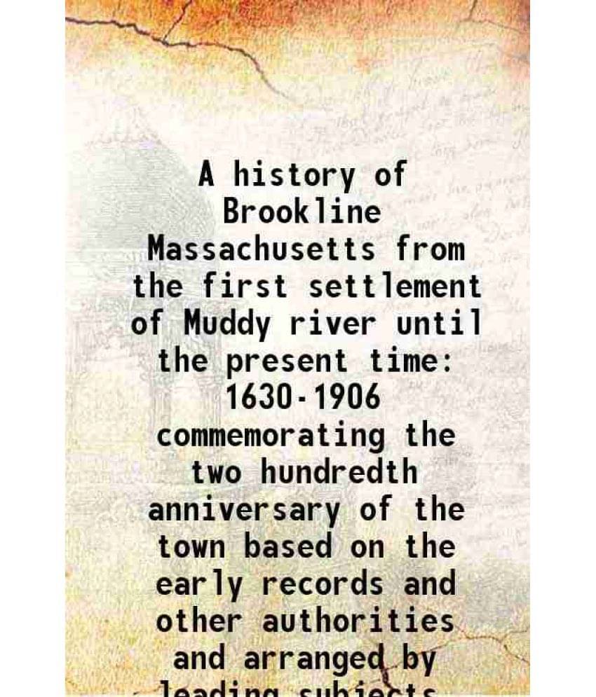 A History Of Brookline Massachusetts From The First Settlement Of Muddy River Until The Present Time 1630-1906 Commemorating -.. A History Of Brookline Massachusetts From The First Settlement Of Muddy River Until The Present Time 1630-1906 Commemorating -..