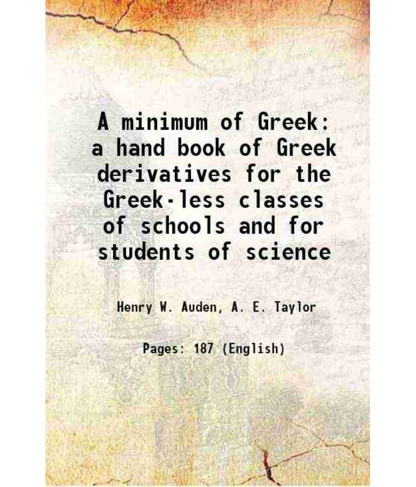     			A Minimum Of Greek: A Hand Book Of Greek Derivatives For The Greek-Less Classes Of Schools And For Students Of Science 1906 -..