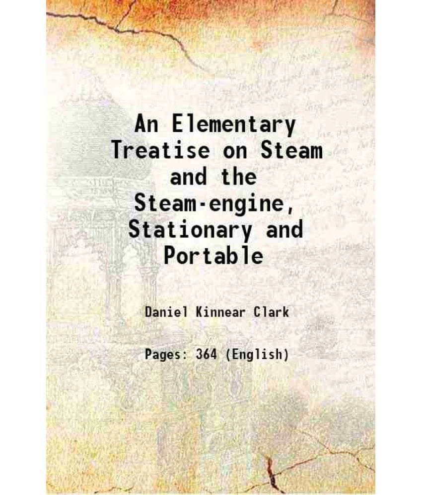 An Elementary Treatise On Steam And The Steam-Engine, Stationary And Portable 1885 Hardcover An Elementary Treatise On Steam And The Steam-Engine, Stationary And Portable 1885 Hardcover