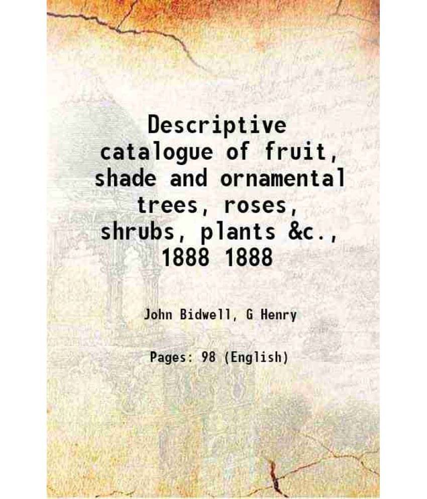 Descriptive Catalogue Of Fruit, Shade And Ornamental Trees, Roses, Shrubs, Plants &C., Volume 1888 1888 Hardcover Descriptive Catalogue Of Fruit, Shade And Ornamental Trees, Roses, Shrubs, Plants &C., Volume 1888 1888 Hardcover