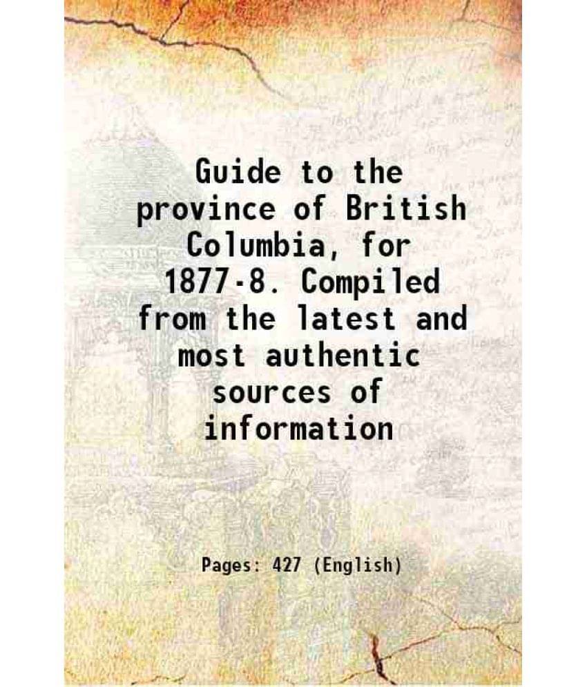 Guide To The Province Of British Columbia, For 1877-8. Compiled From The Latest And Most Authentic Sources Of Information 187-.. Guide To The Province Of British Columbia, For 1877-8. Compiled From The Latest And Most Authentic Sources Of Information 187-..