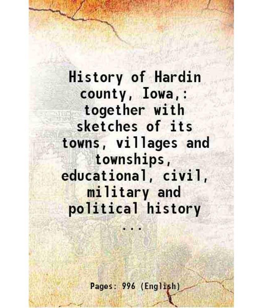 History Of Hardin County, Iowa, Together With Sketches Of Its Towns, Villages And Townships, Educational, Civil, Military And-.. History Of Hardin County, Iowa, Together With Sketches Of Its Towns, Villages And Townships, Educational, Civil, Military And-..