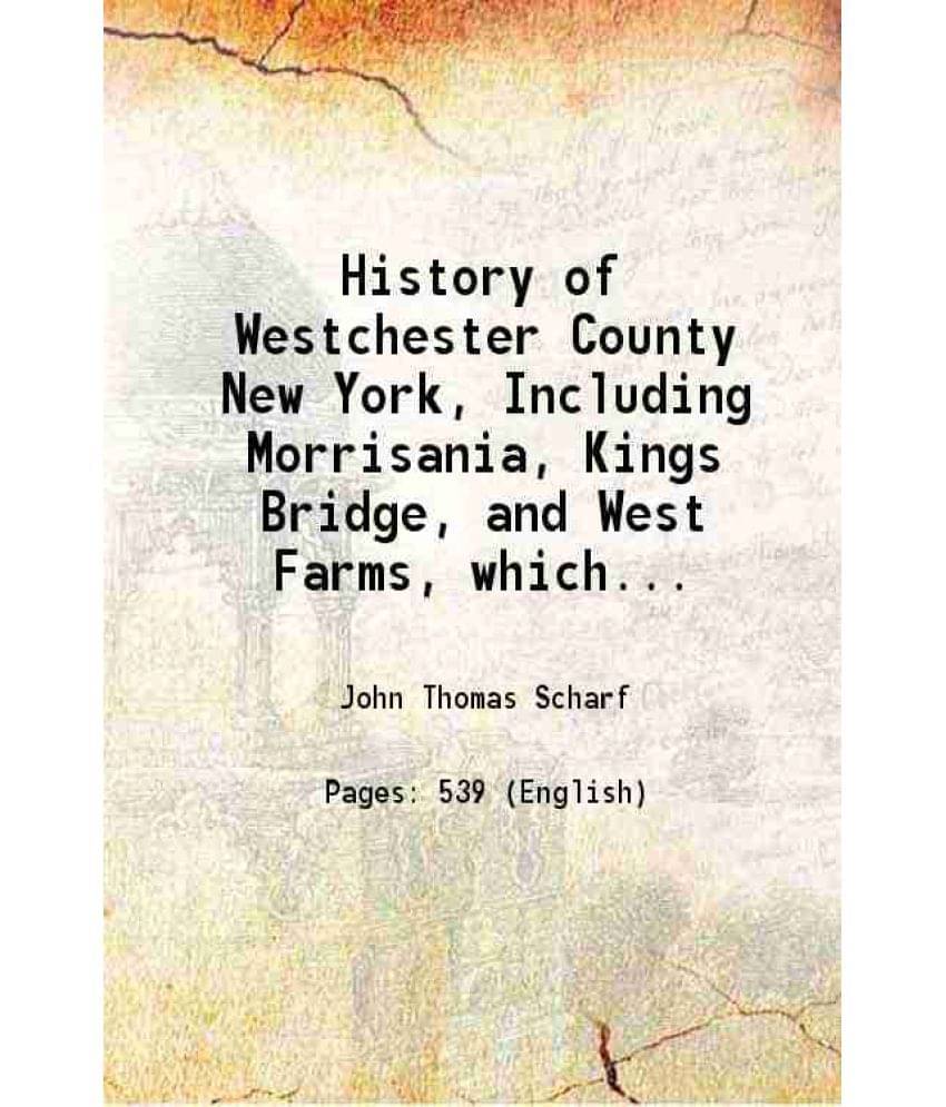 History Of Westchester County New York, Including Morrisania, Kings Bridge, And West Farms, Which Have Been Annexed To New Yo-.. History Of Westchester County New York, Including Morrisania, Kings Bridge, And West Farms, Which Have Been Annexed To New Yo-..