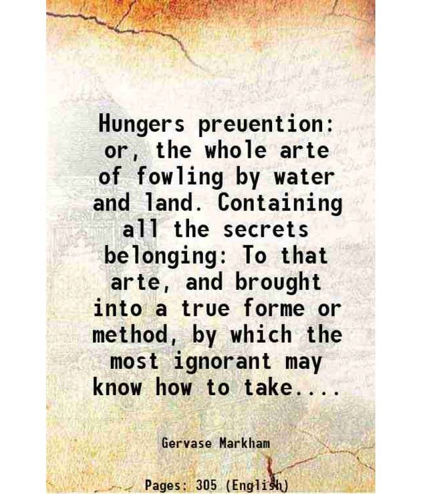 Hungers Preuention: Or, The Whole Arte Of Fowling By Water And Land. Containing All The Secrets Belonging To That Arte, And B-.. Hungers Preuention: Or, The Whole Arte Of Fowling By Water And Land. Containing All The Secrets Belonging To That Arte, And B-..