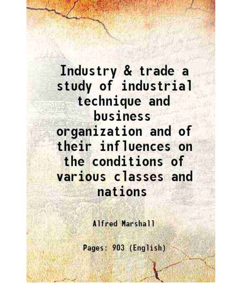     			Industry & Trade A Study Of Industrial Technique And Business Organization And Of Their Influences On The Conditions Of Vario-..
