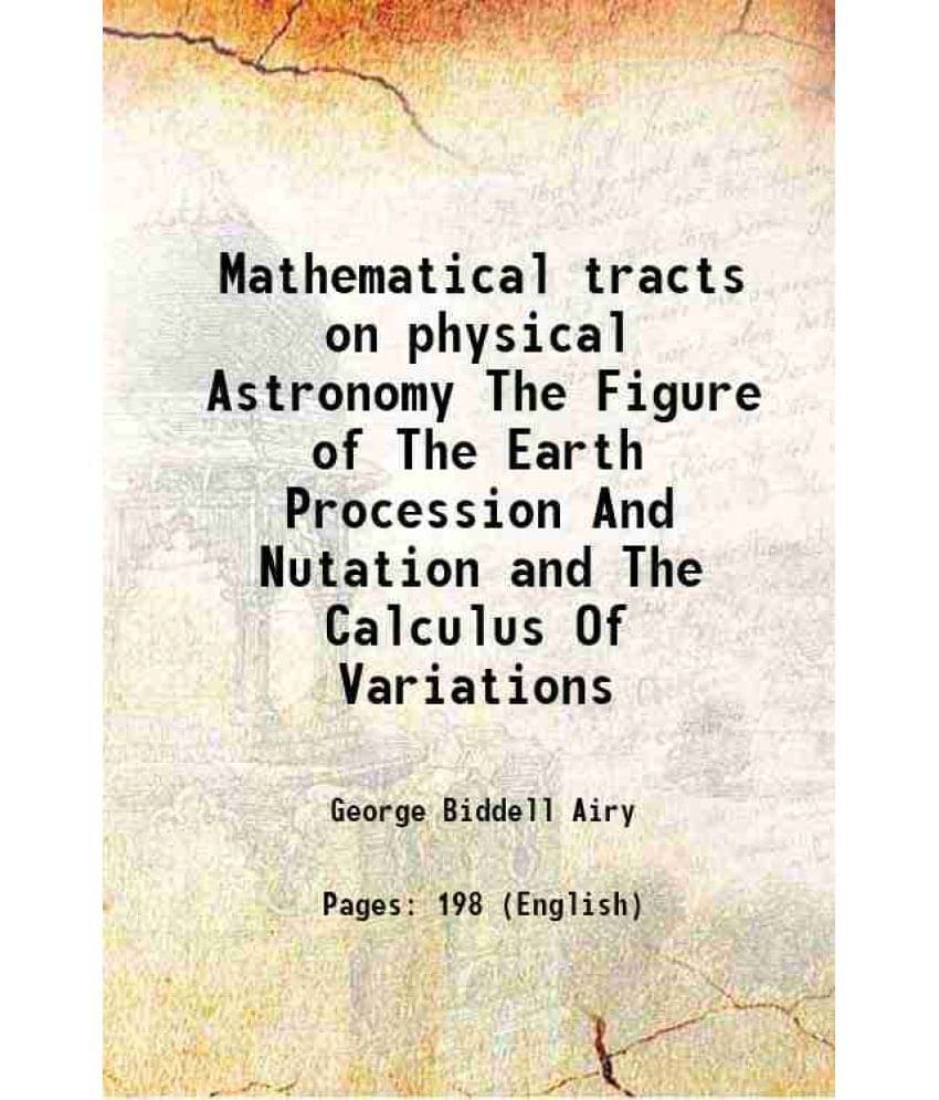 Mathematical Tracts On Physical Astronomy The Figure Of The Earth Procession And Nutation And The Calculus Of Variations 1826-.. Mathematical Tracts On Physical Astronomy The Figure Of The Earth Procession And Nutation And The Calculus Of Variations 1826-..