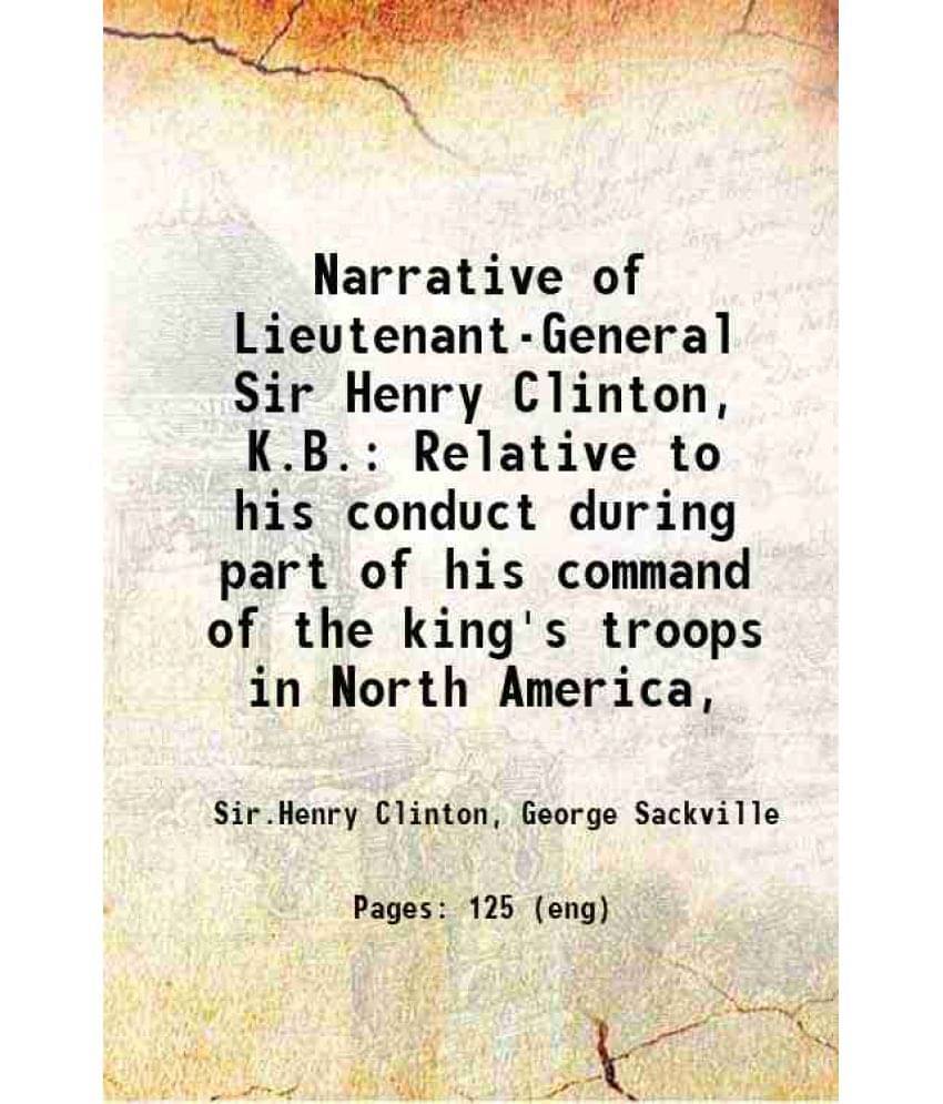 Narrative Of Lieutenant-General Sir Henry Clinton, K.B. Relative To His Conduct During Part Of His Command Of The King'S Troo-.. Narrative Of Lieutenant-General Sir Henry Clinton, K.B. Relative To His Conduct During Part Of His Command Of The King'S Troo-..