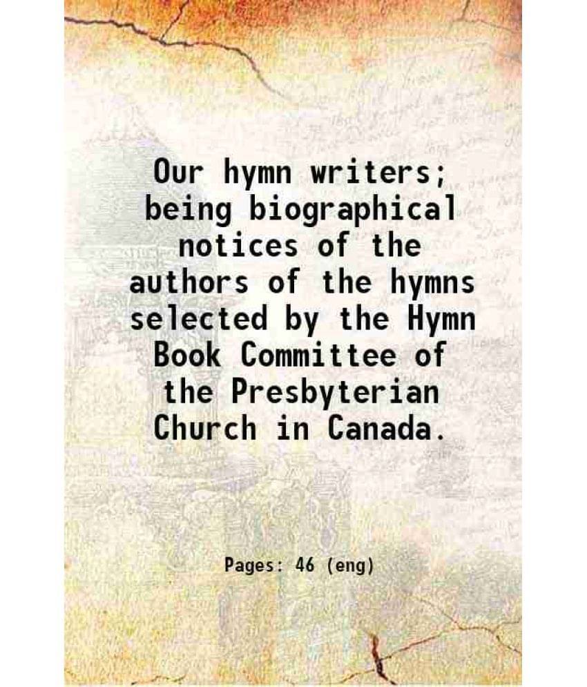 Our Hymn Writers Being Biographical Notices Of The Authors Of The Hymns Selected By The Hymn Book Committee Of The Presbyter-.. Our Hymn Writers Being Biographical Notices Of The Authors Of The Hymns Selected By The Hymn Book Committee Of The Presbyter-..