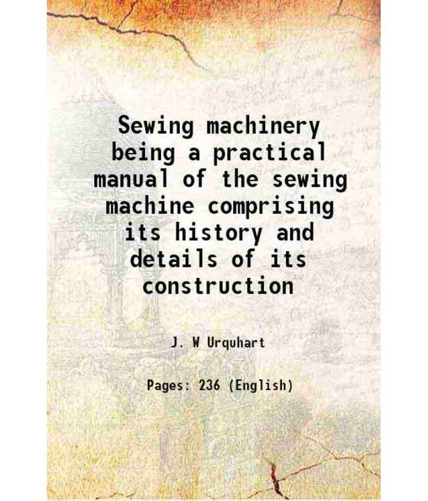 Sewing Machinery Being A Practical Manual Of The Sewing Machine Comprising Its History And Details Of Its Construction 1881 -.. Sewing Machinery Being A Practical Manual Of The Sewing Machine Comprising Its History And Details Of Its Construction 1881 -..