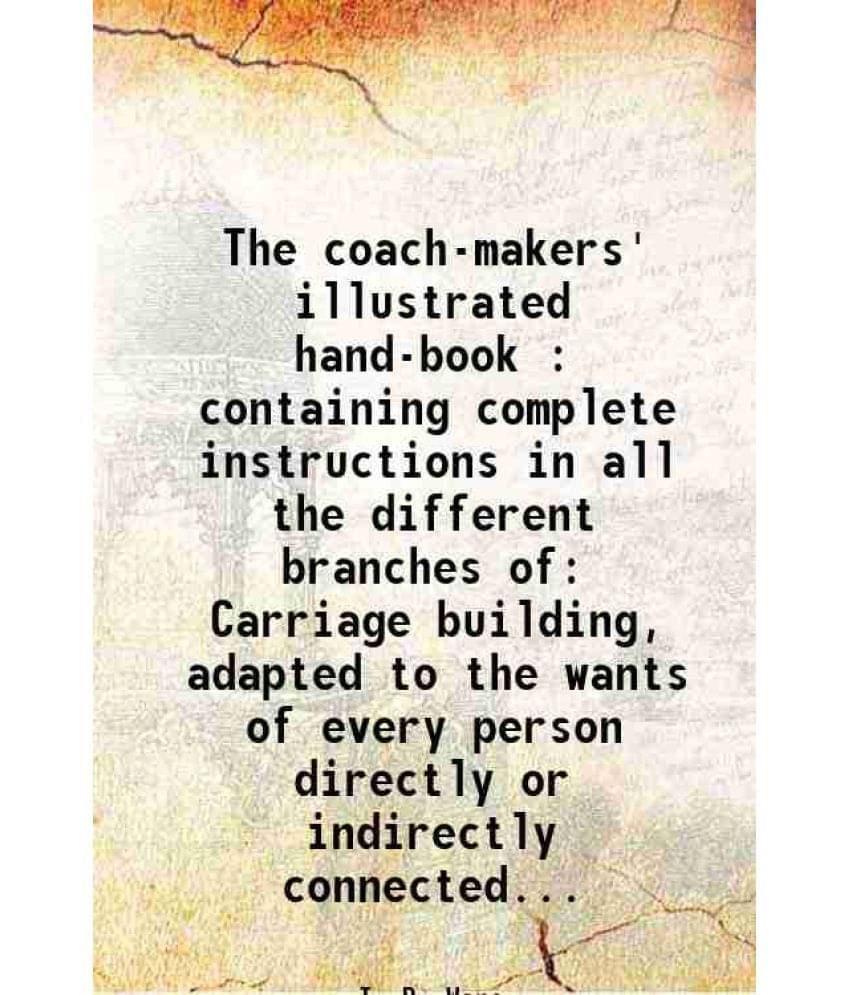     			The Coach-Makers' Illustrated Hand-Book : Containing Complete Instructions In All The Different Branches Of Carriage Building-..