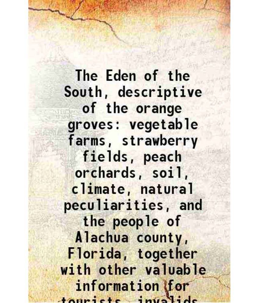 The Eden Of The South, Descriptive Of The Orange Groves Vegetable Farms, Strawberry Fields, Peach Orchards, Soil, Climate, Na-.. The Eden Of The South, Descriptive Of The Orange Groves Vegetable Farms, Strawberry Fields, Peach Orchards, Soil, Climate, Na-..