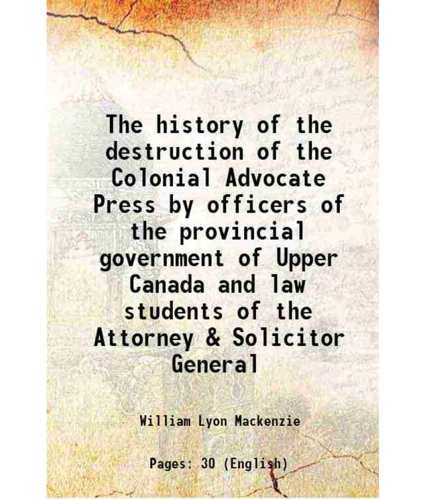 The History Of The Destruction Of The Colonial Advocate Press By Officers Of The Provincial Government Of Upper Canada And La-.. The History Of The Destruction Of The Colonial Advocate Press By Officers Of The Provincial Government Of Upper Canada And La-..